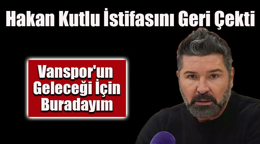 Hakan Kutlu İstifasını Geri Çekti: 