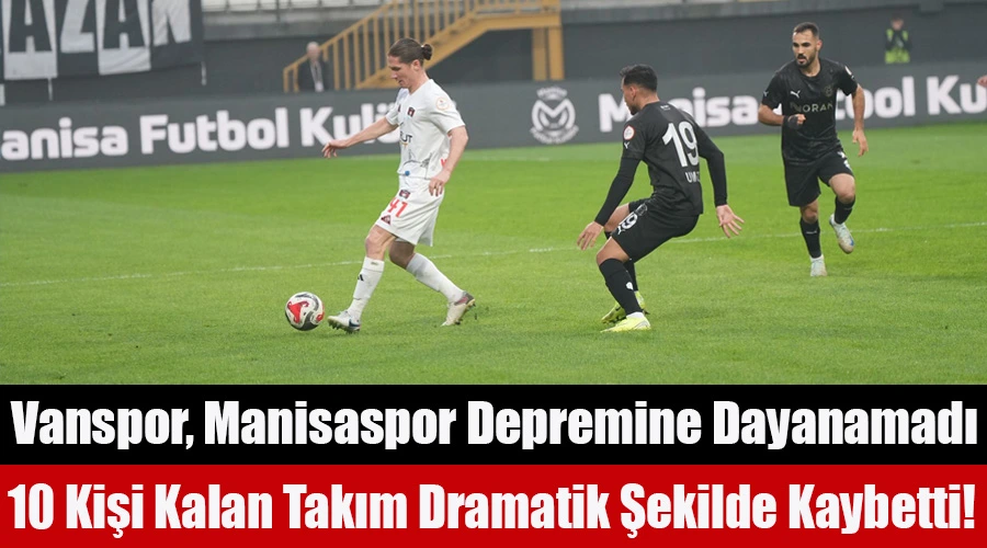 Vanspor, Manisaspor Depremine Dayanamadı: 10 Kişi Kalan Takım Dramatik Şekilde Kaybetti!
