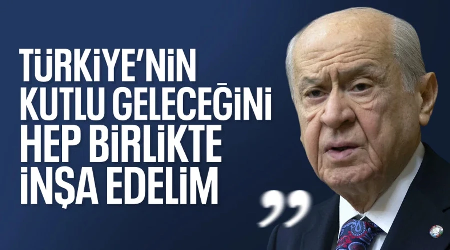  Devlet Bahçeli: Herkesi Türkiye’nin kutlu geleceğini birlikte inşa etmeye çağırıyoruz