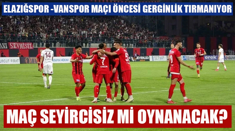 Elazığspor - Vanspor Maçı Seyircisiz mi Oynanacak? Gerginlik Tırmanıyor!