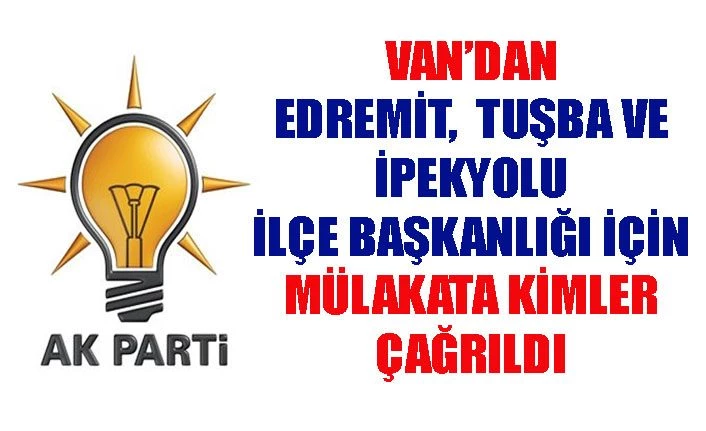 Van Edremit, İpekyolu ve Tuşba İlçe Başkanlığı için AK Parti Genel Merkezi mülakata kimleri çağırdı?