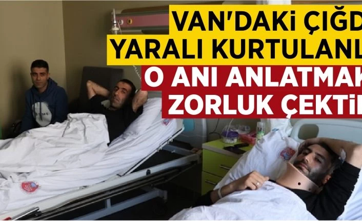 Van'daki çığdan yaralı kurtulanlar o anı anlatmakta zorluk çektiler