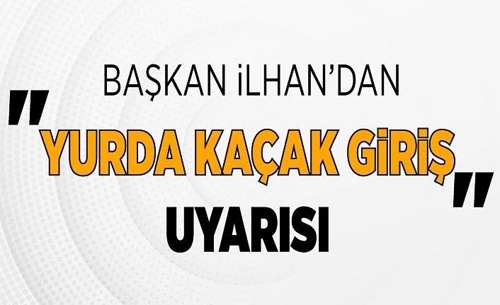 Başkan İlhan’dan "yurda kaçak giriş" uyarısı