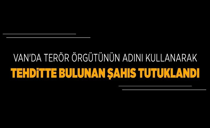 Van'da terör örgütünün adını kullanarak tehditte bulunan şahıs tutuklandı