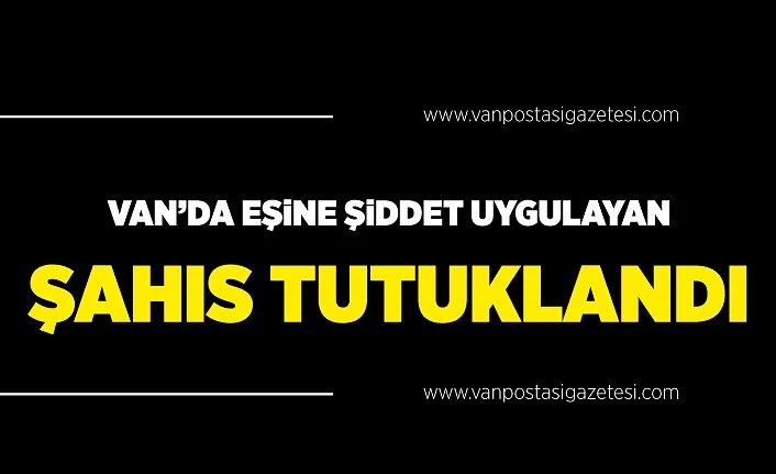 Van’da eşine şiddet uygulayan şahıs tutuklandı