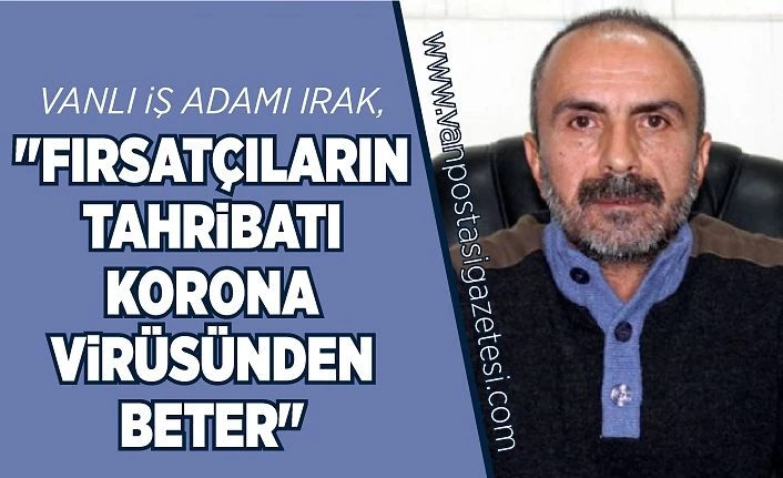 Vanlı İş Adamı Irak, "Fırsatçıların tahribatı korona virüsünden beter"