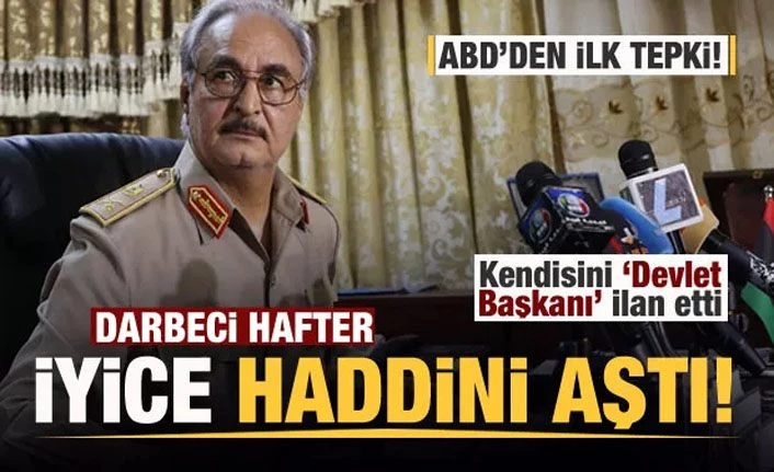Hafter haddini aştı! Kendisini 'devlet başkanı' ilan etti! ABD'den ilk tepki!