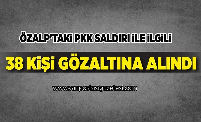 Özalp'taki PKK saldırı ile ilgili 38 kişi gözaltına alındı