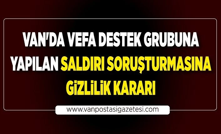 Van'da vefa destek grubuna yapılan saldırı soruşturmasına gizlilik kararı