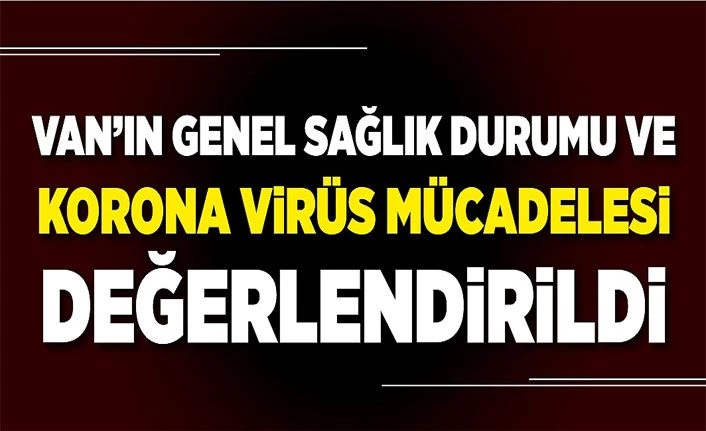 Van’ın genel sağlık durumu ve korona virüs mücadelesi değerlendirildi
