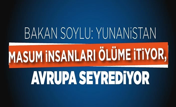 Bakan Soylu: Yunanistan masum insanları ölüme itiyor, Avrupa seyrediyor