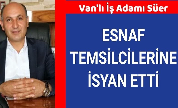 Van'lı İş Adamı Süer, esnaf temsilcilerine isyan etti