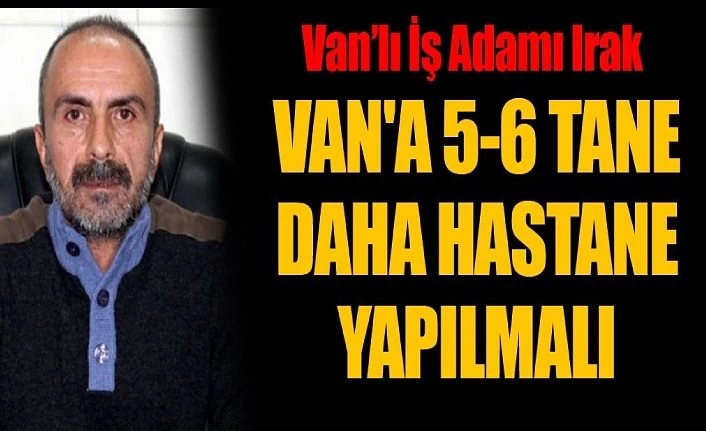 Van’lı İş Adamı Irak, Van'a 5-6 tane daha hastane yapılmalı