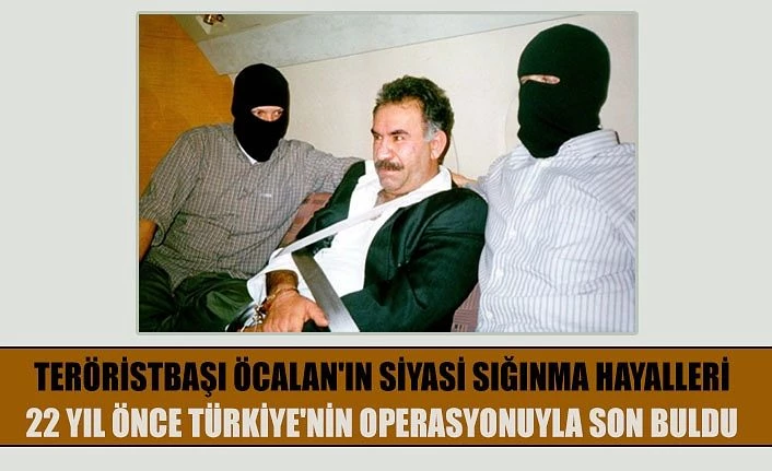 Teröristbaşı Öcalan'ın siyasi sığınma hayalleri 22 yıl önce Türkiye'nin operasyonuyla son buldu