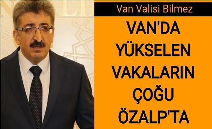 Van Valisi Bilmez: Van’da yükselen vakaların çoğu Özalp’ta