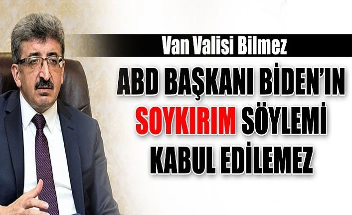 Van Valisi Bilmez: ABD Başkanı Biden’ın soykırım söylemi kabul edilemez