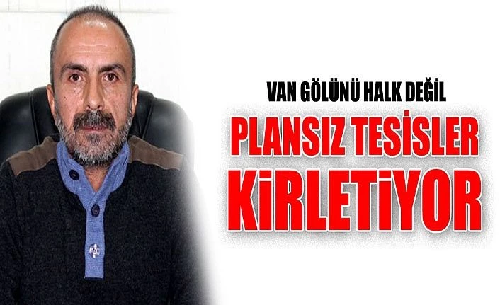 Van’lı İş Adamı Irak: Van Gölünü halk değil plansız tesisler kirletiyor