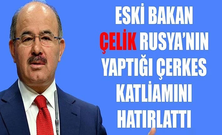 Eski Bakan Çelik Rusya’nın yaptığı Çerkes katliamını hatırlattı