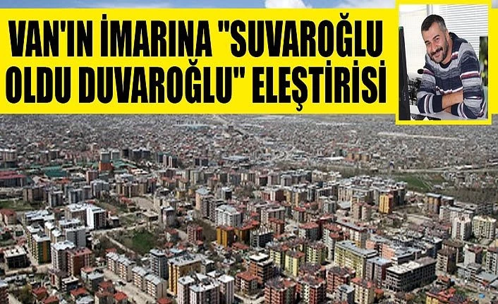 Van'ın imarına "Suvaroğlu, oldu duvaroğlu" eleştirisi