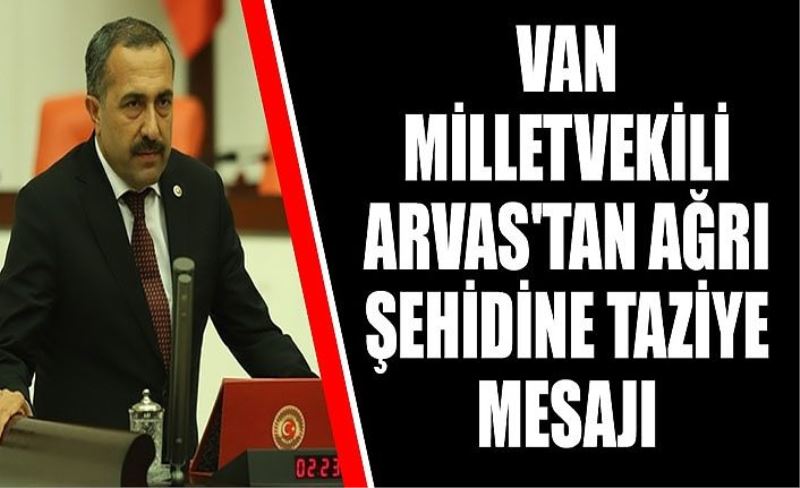 Van Milletvekili Arvas'tan Ağrı şehidine taziye mesajı