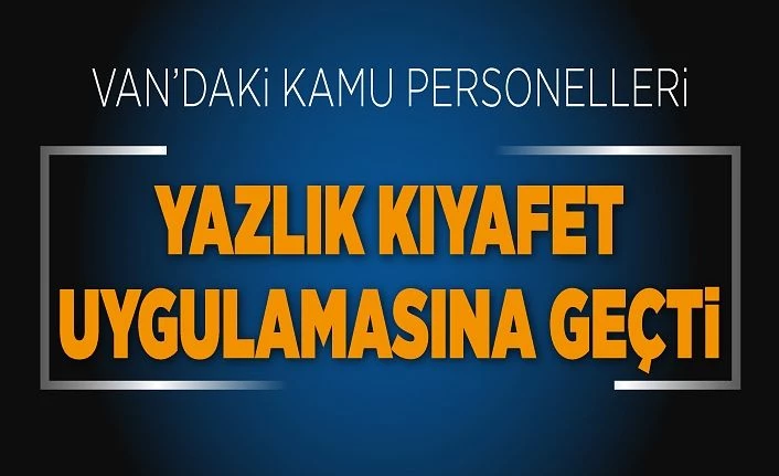 Van’daki kamu personelleri yazlık kıyafet uygulamasına geçti