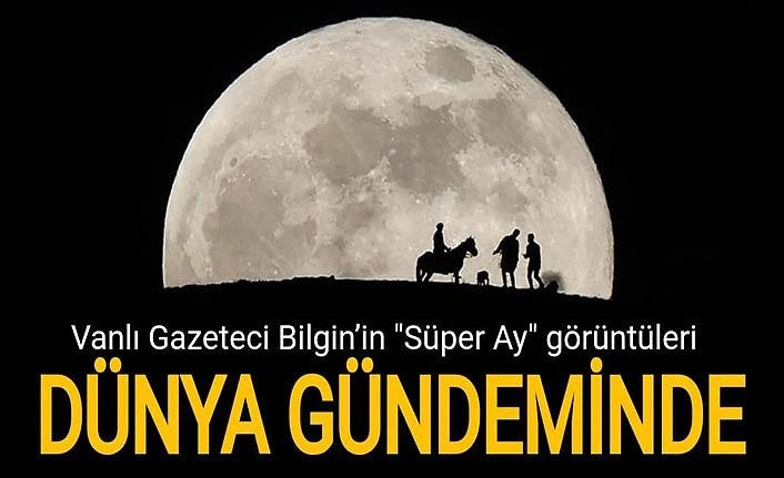 Vanlı Gazeteci Bilginin “ Süper Ay" görüntüleri Dünya gündeminde