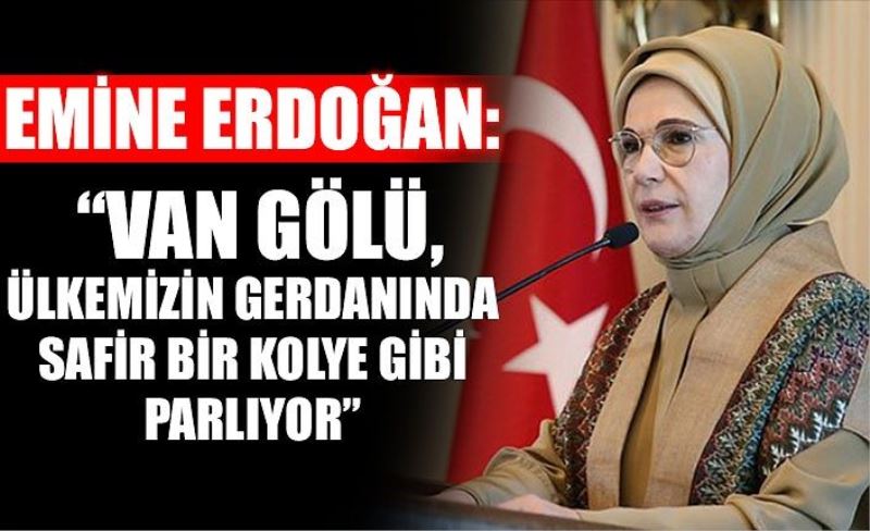 Emine Erdoğan: “Van Gölü, ülkemizin gerdanında safir bir kolye gibi parlıyor”