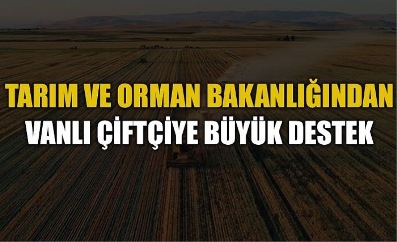 Tarım ve Orman Bakanlığından Vanlı çiftçiye büyük destek